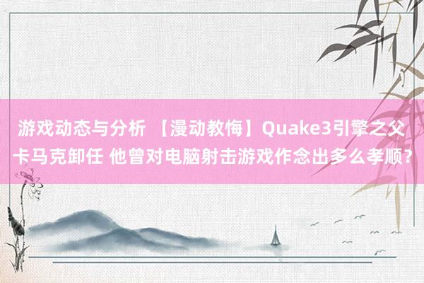 游戏动态与分析 【漫动教悔】Quake3引擎之父卡马克卸任 他曾对电脑射击游戏作念出多么孝顺？