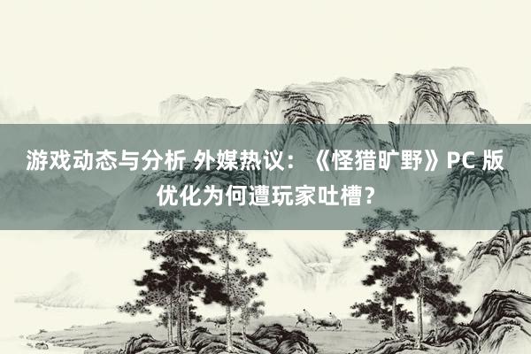 游戏动态与分析 外媒热议：《怪猎旷野》PC 版优化为何遭玩家吐槽？