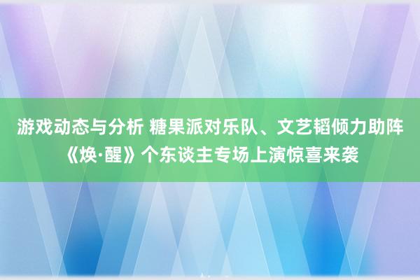 游戏动态与分析 糖果派对乐队、文艺韬倾力助阵《焕·醒》个东谈主专场上演惊喜来袭