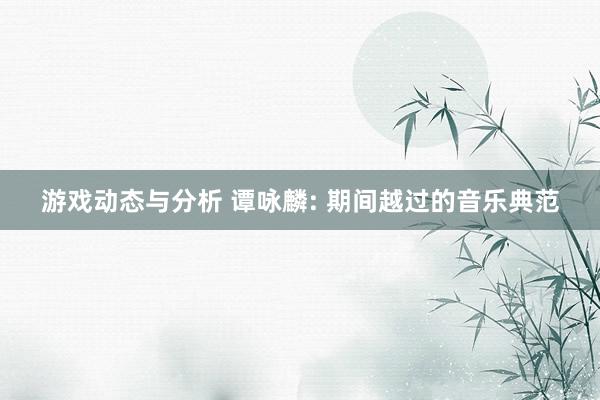 游戏动态与分析 谭咏麟: 期间越过的音乐典范