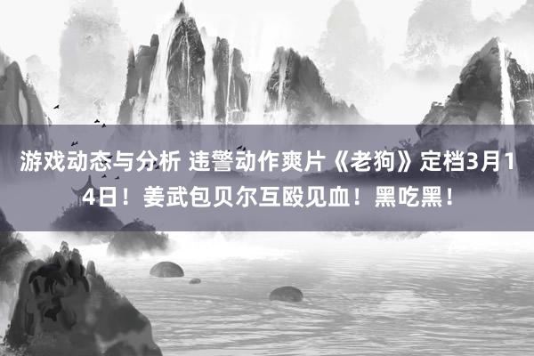 游戏动态与分析 违警动作爽片《老狗》定档3月14日！姜武包贝尔互殴见血！黑吃黑！