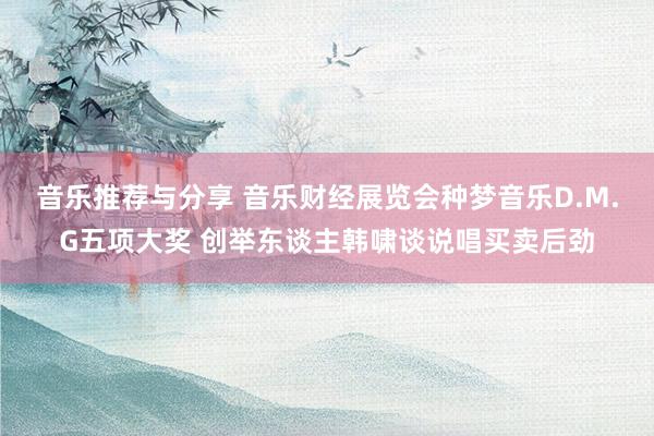 音乐推荐与分享 音乐财经展览会种梦音乐D.M.G五项大奖 创举东谈主韩啸谈说唱买卖后劲