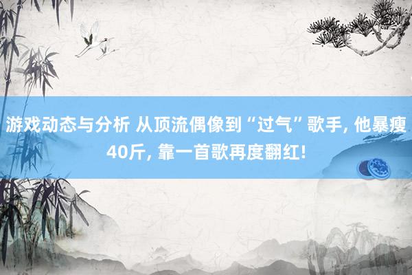 游戏动态与分析 从顶流偶像到“过气”歌手, 他暴瘦40斤, 靠一首歌再度翻红!