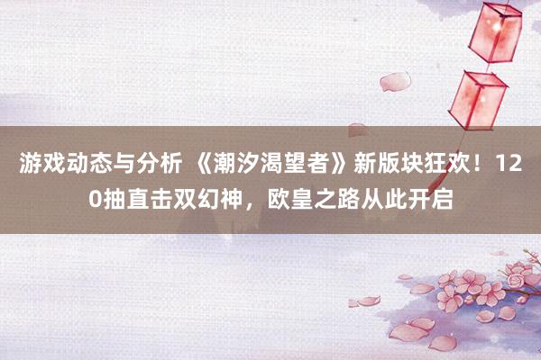 游戏动态与分析 《潮汐渴望者》新版块狂欢！120抽直击双幻神，欧皇之路从此开启