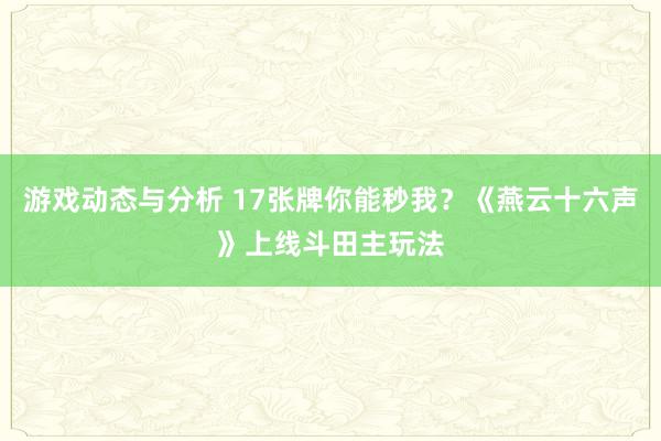 游戏动态与分析 17张牌你能秒我？《燕云十六声》上线斗田主玩法