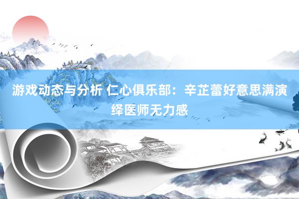 游戏动态与分析 仁心俱乐部：辛芷蕾好意思满演绎医师无力感