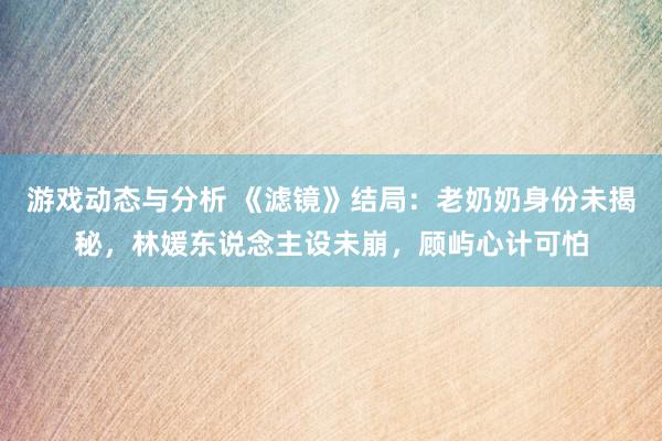 游戏动态与分析 《滤镜》结局：老奶奶身份未揭秘，林媛东说念主设未崩，顾屿心计可怕