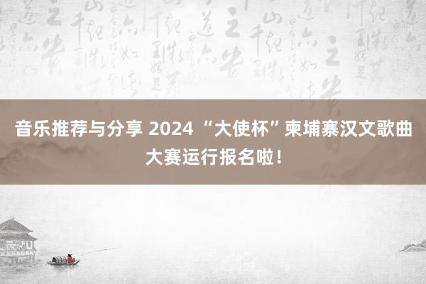 音乐推荐与分享 2024 “大使杯”柬埔寨汉文歌曲大赛运行报名啦！