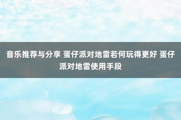 音乐推荐与分享 蛋仔派对地雷若何玩得更好 蛋仔派对地雷使用手段