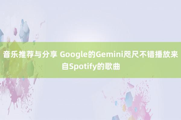 音乐推荐与分享 Google的Gemini咫尺不错播放来自Spotify的歌曲