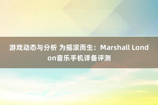 游戏动态与分析 为摇滚而生：Marshall London音乐手机详备评测