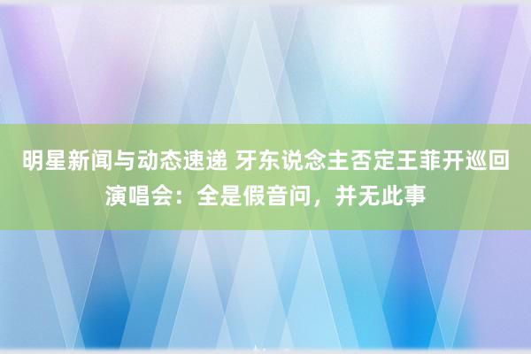 明星新闻与动态速递 牙东说念主否定王菲开巡回演唱会：全是假音问，并无此事