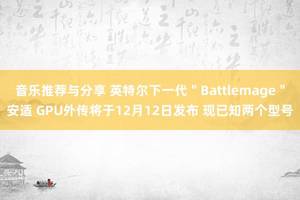 音乐推荐与分享 英特尔下一代＂Battlemage＂安适 GPU外传将于12月12日发布 现已知两个型号