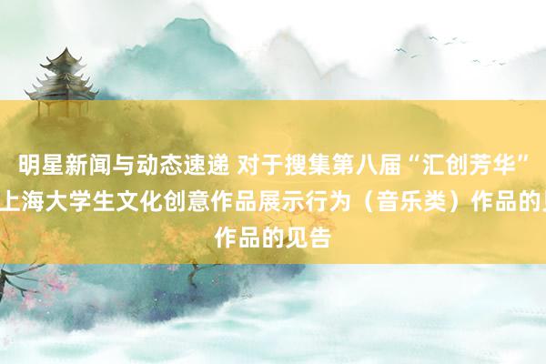 明星新闻与动态速递 对于搜集第八届“汇创芳华” ——上海大学生文化创意作品展示行为（音乐类）作品的见告