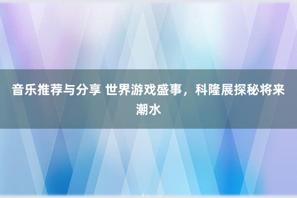 音乐推荐与分享 世界游戏盛事，科隆展探秘将来潮水