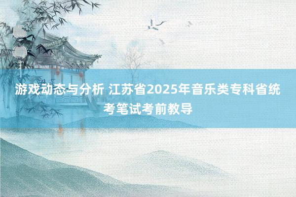 游戏动态与分析 江苏省2025年音乐类专科省统考笔试考前教导