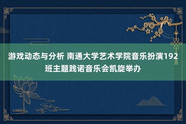 游戏动态与分析 南通大学艺术学院音乐扮演192班主题践诺音乐会凯旋举办