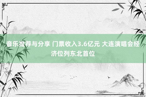 音乐推荐与分享 门票收入3.6亿元 大连演唱会经济位列东北首位